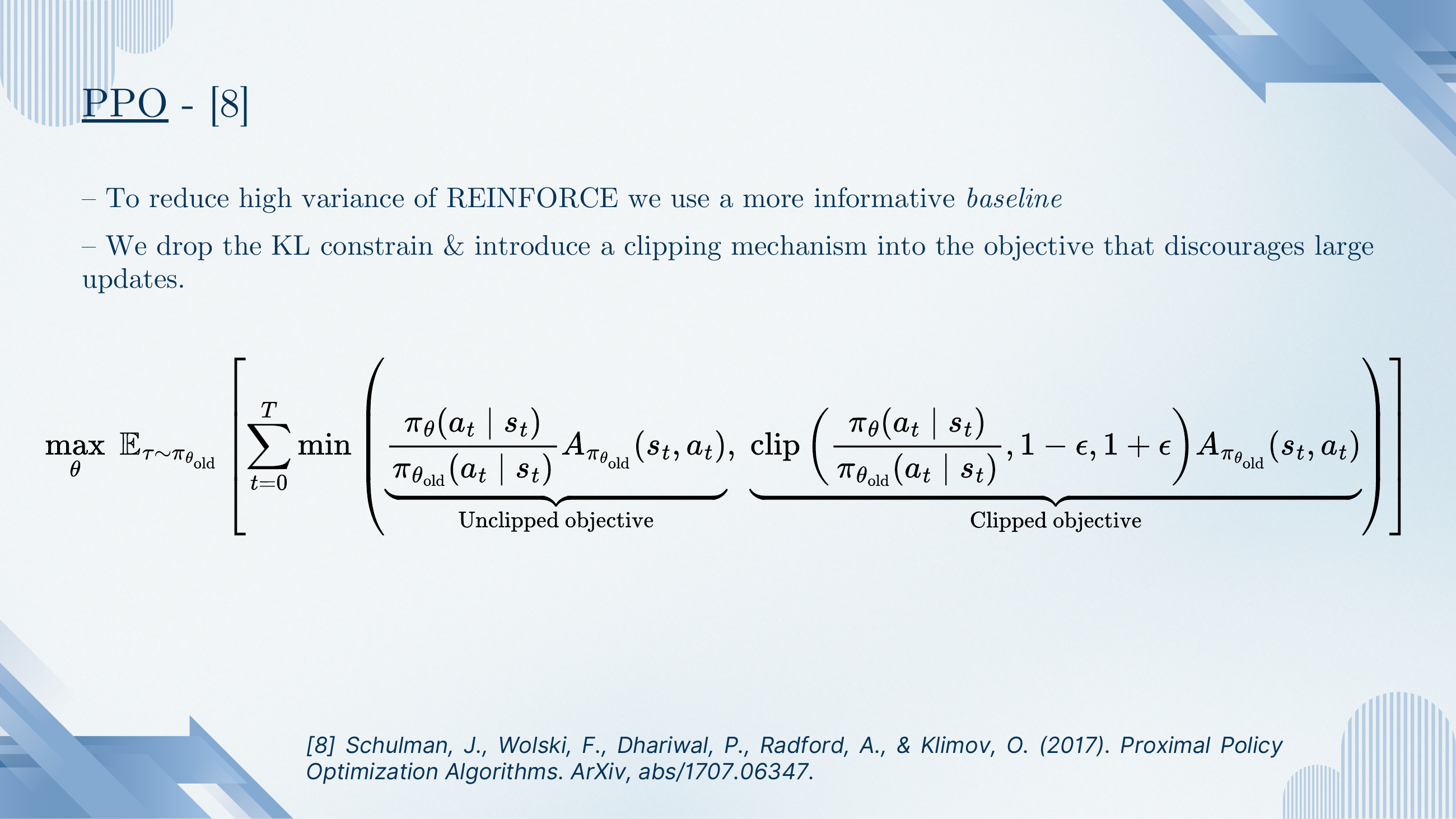 PPO. To reduce REINFORCE variance, use a more informative baseline. Drop the KL constraint and introduce a clipping mechanism that discourages large updates. Objective: max_θ E [Σ_t min(r_t(θ) A, clip(r_t(θ), 1-ε, 1+ε) A)].