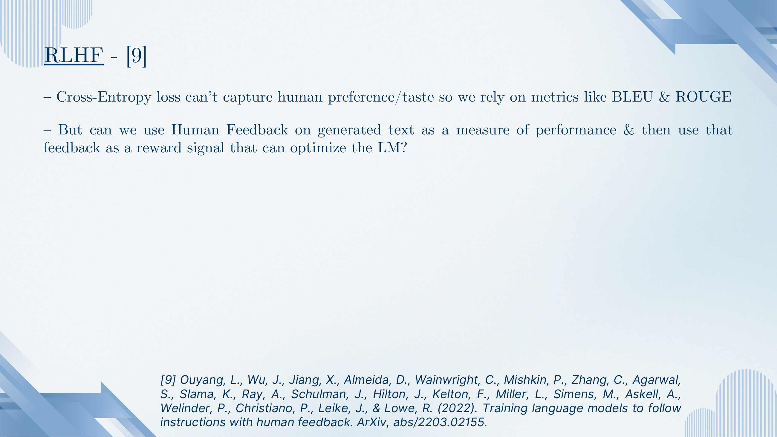 RLHF motivation. Cross-entropy loss can't capture human preference or taste, so we rely on proxy metrics like BLEU and ROUGE. But can we use human feedback on generated text as a measure of performance and then use that feedback as a reward signal that can optimise the LM?