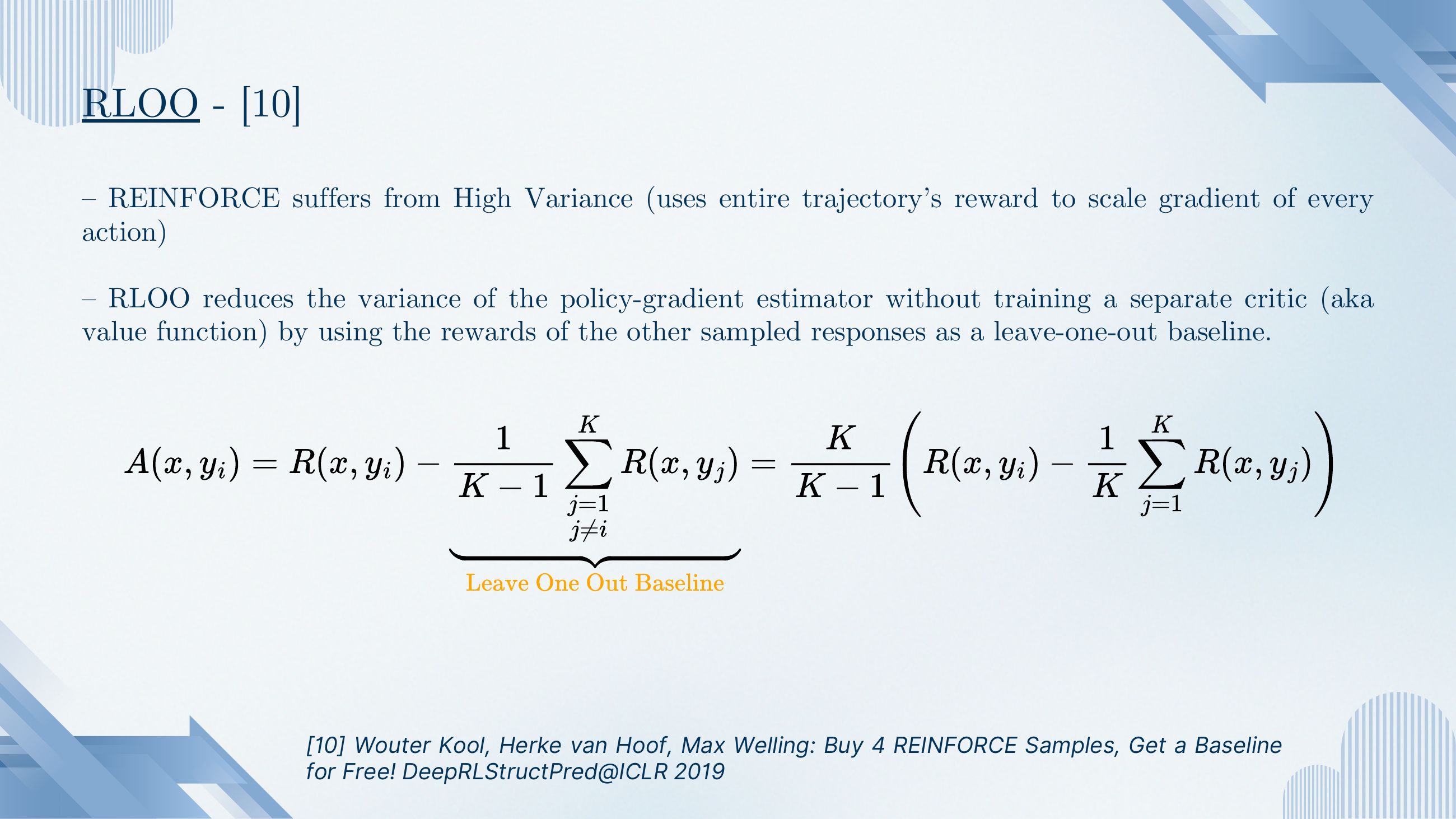 RLOO derivation. REINFORCE suffers from high variance because it uses the entire trajectory's reward. RLOO reduces variance without training a critic: A(x, y_i) = R(x, y_i) − (1/(K-1)) Σ_{j≠i} R(x, y_j). The subtracted term is the Leave-One-Out baseline.