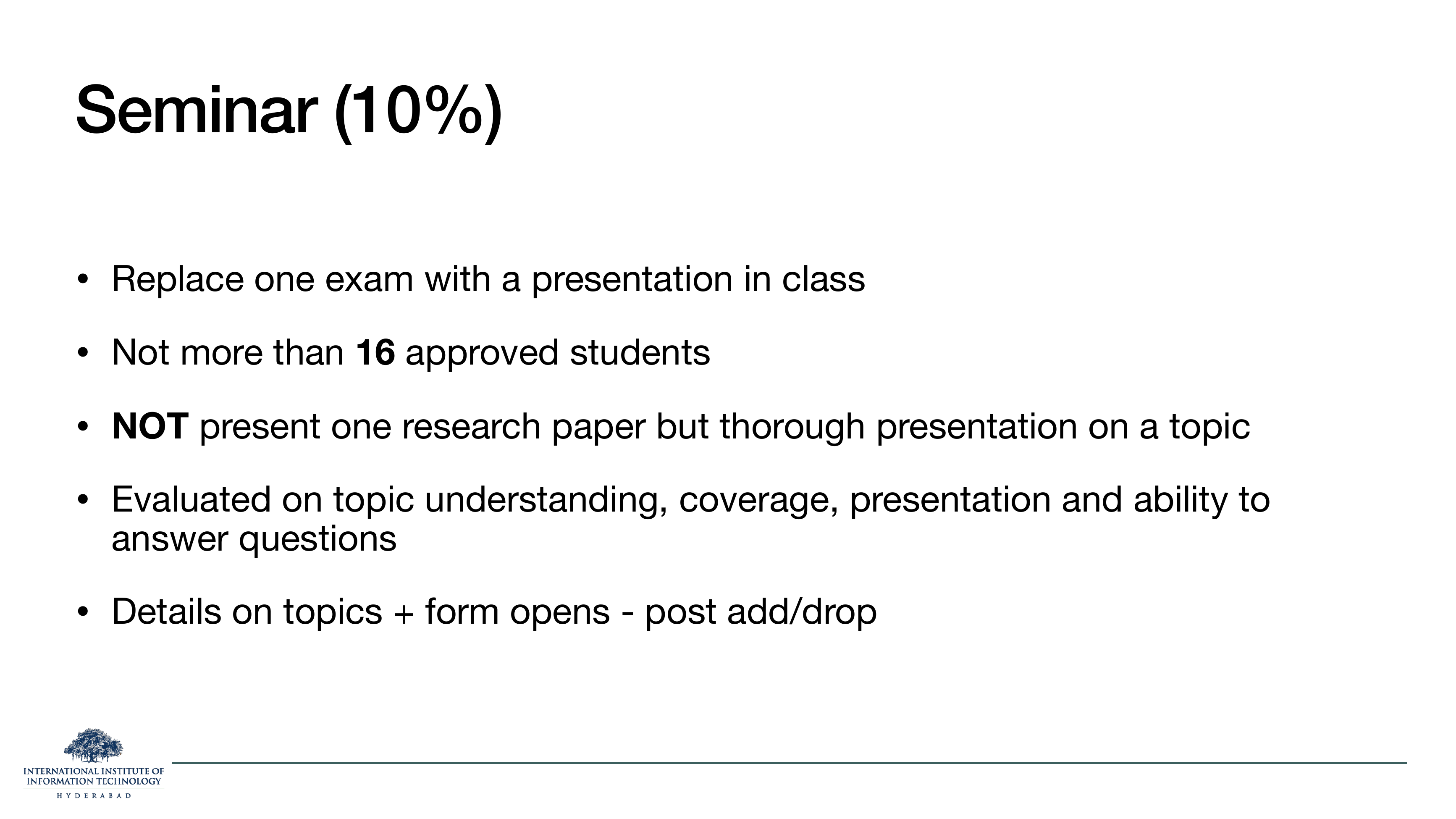 Seminar 10%: replaces one exam. Not more than 16 approved students. Thorough topic presentation, not a single paper. Evaluated on understanding/coverage/presentation/Q&A. Form opens post add/drop.