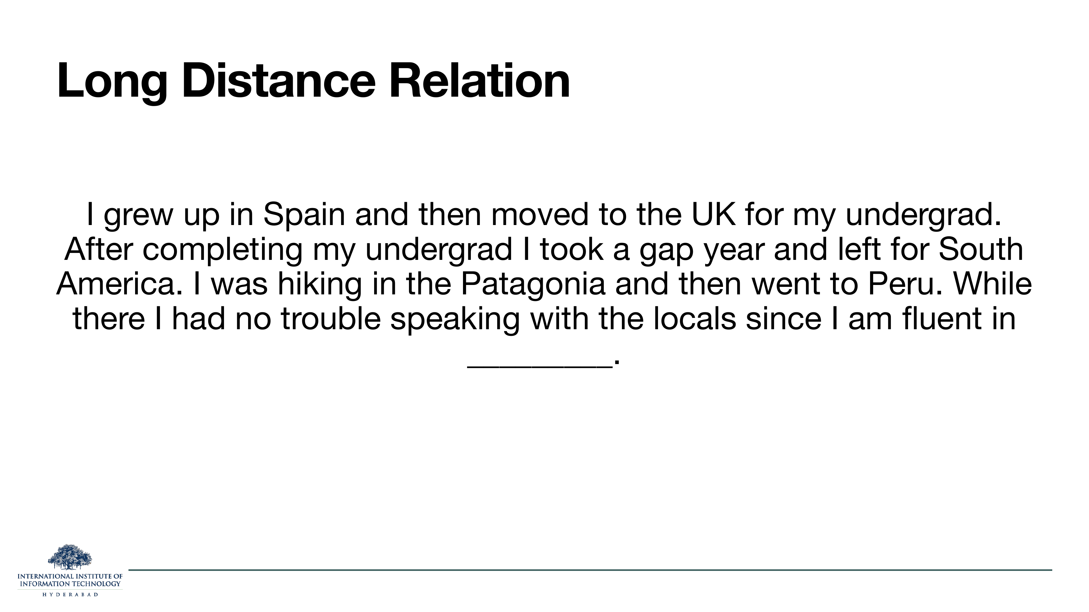 Long distance relation: 'I grew up in Spain and then moved to the UK for my undergrad. After completing my undergrad I took a gap year and left for South America. I was hiking in the Patagonia and then went to Peru. While there I had no trouble speaking with the locals since I am fluent in ___.'
