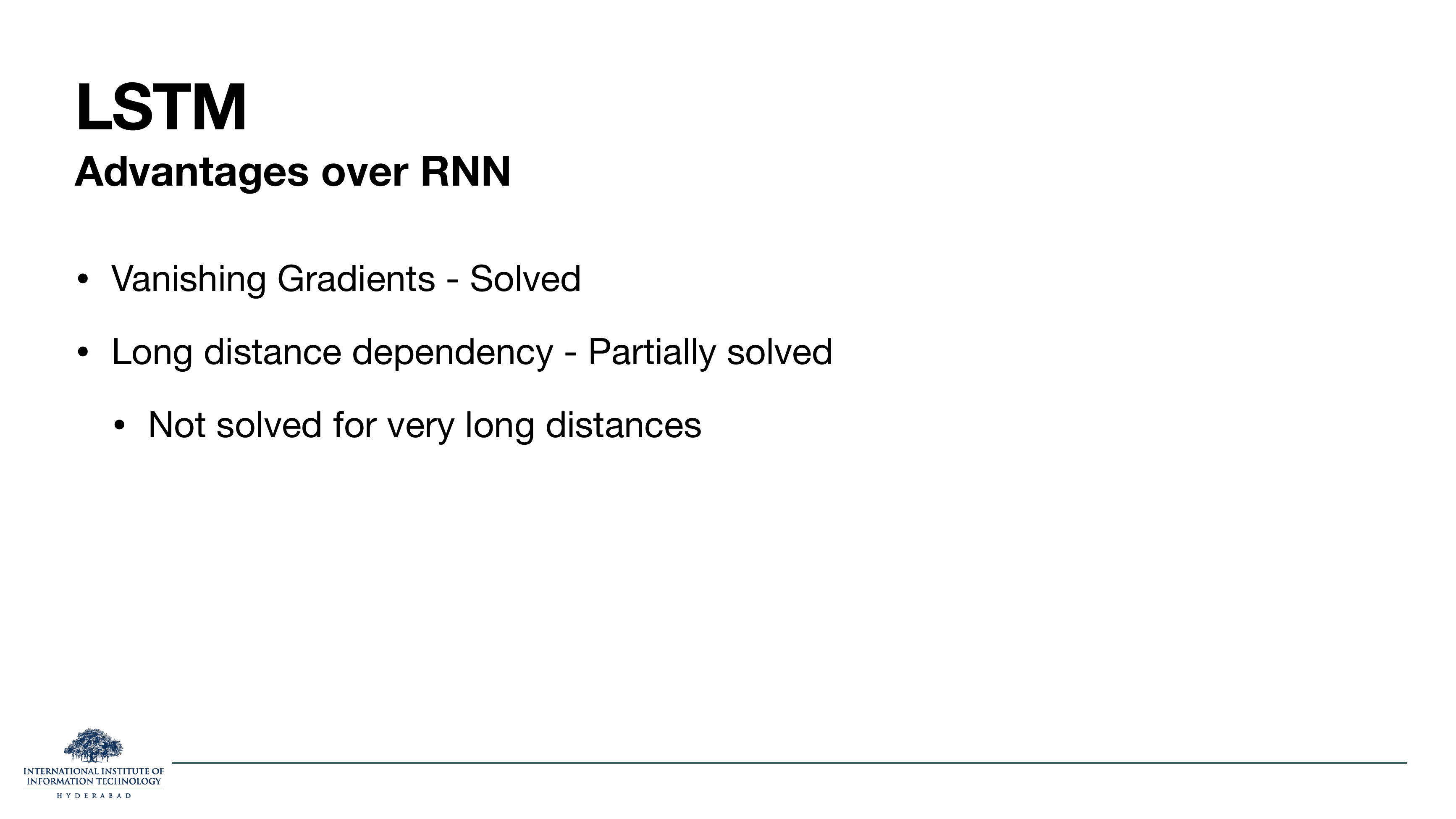 LSTM Advantages over RNN: vanishing gradients solved; long distance dependency partially solved (not solved for very long distances).