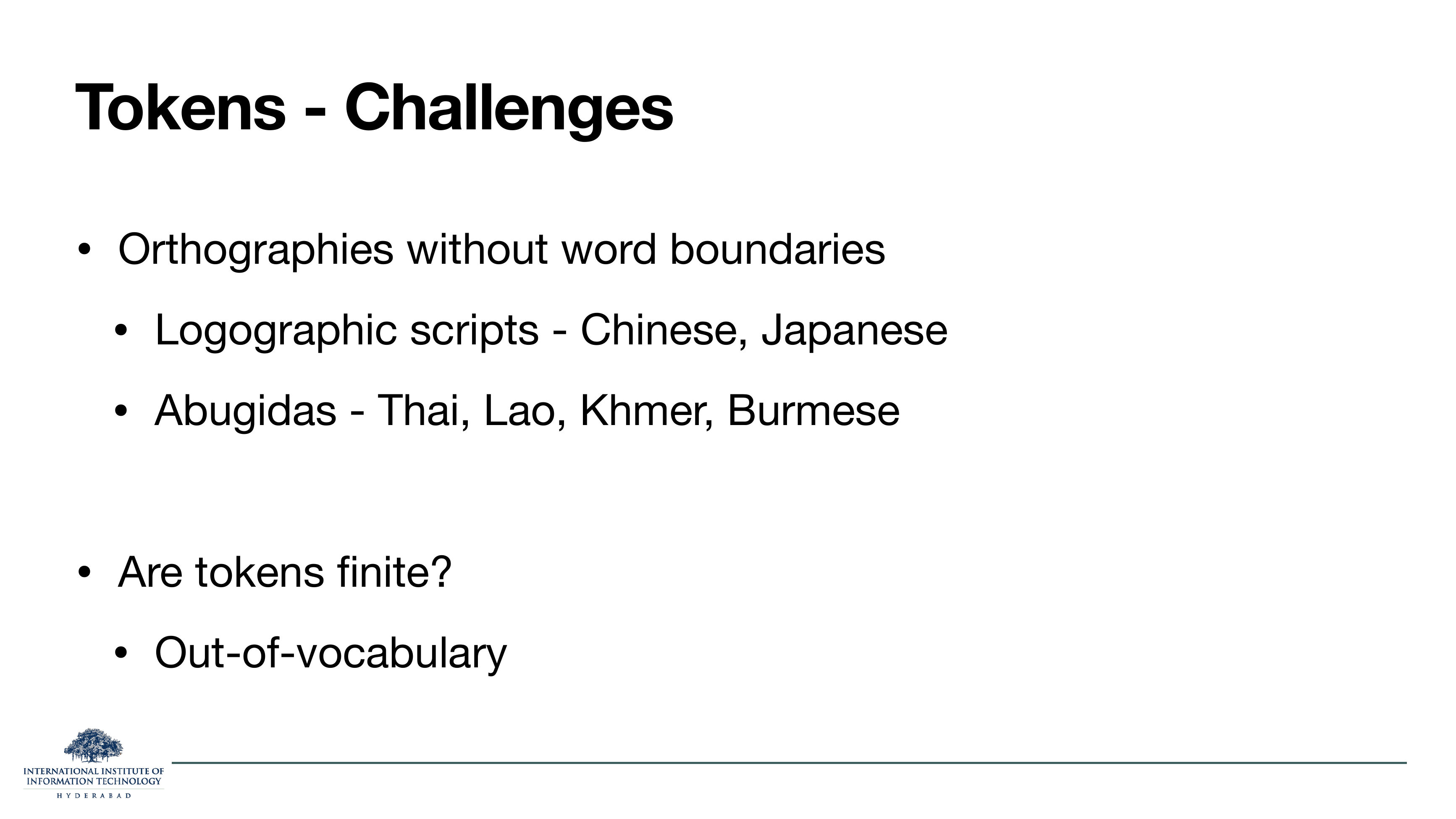 Tokens - Challenges: Orthographies without word boundaries (Logographic scripts like Chinese, Japanese; Abugidas like Thai, Lao, Khmer, Burmese). Are tokens finite? Out-of-vocabulary.