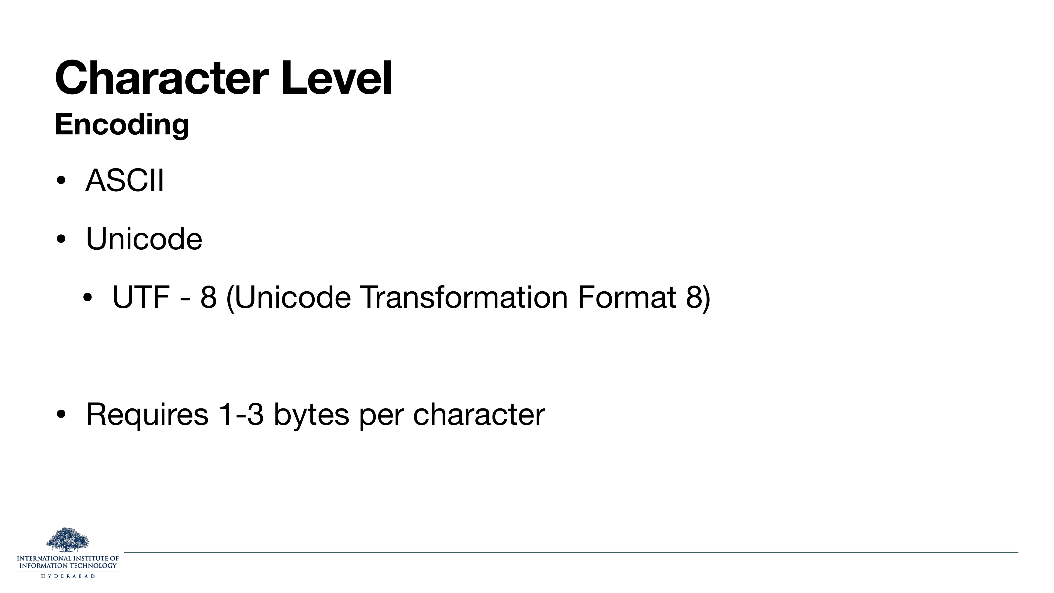 Character Level Encoding: ASCII, Unicode, UTF-8 (Unicode Transformation Format 8). Requires 1-3 bytes per character.