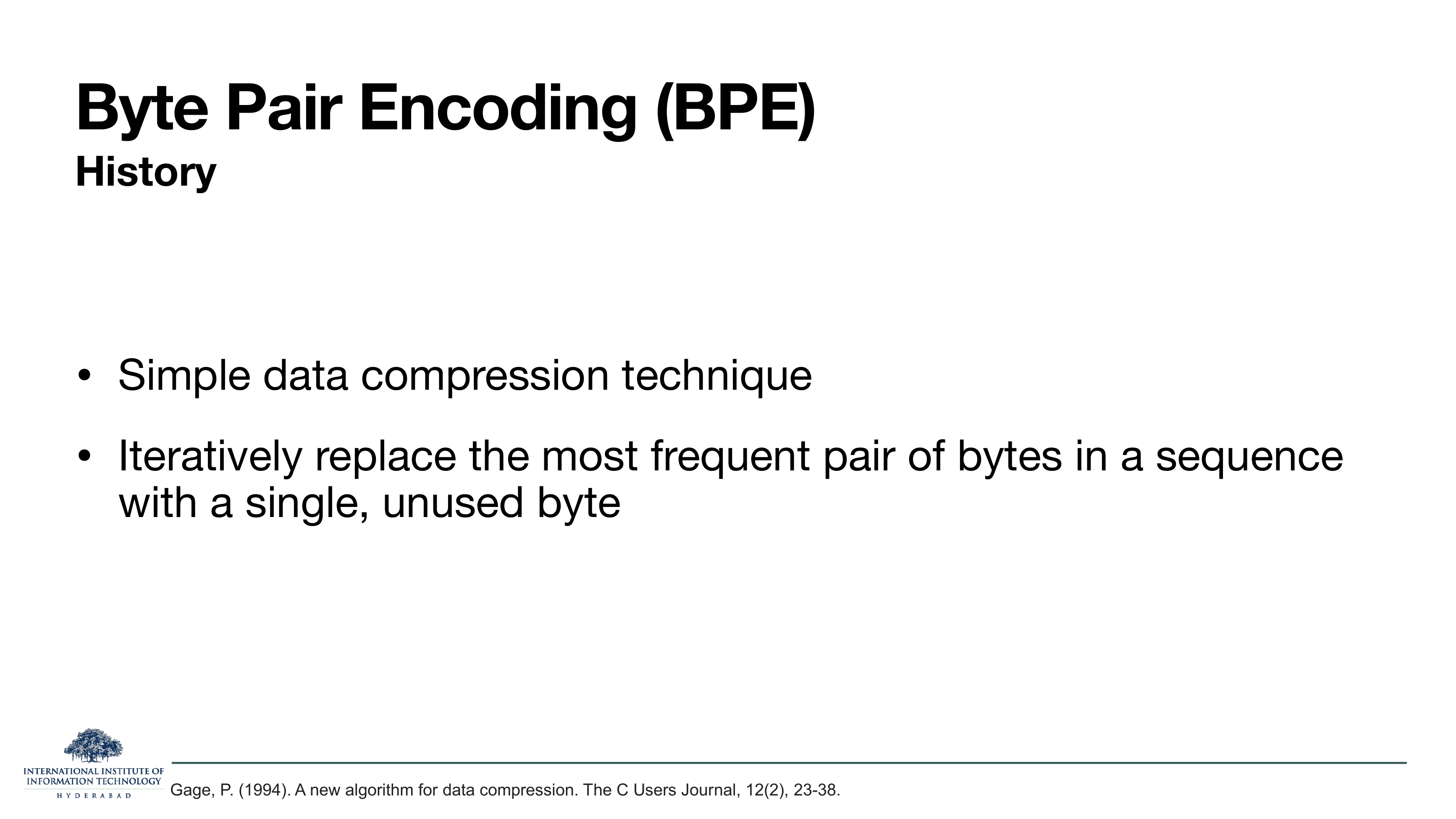 Byte Pair Encoding (BPE) History: Simple data compression technique. Iteratively replace the most frequent pair of bytes in a sequence with a single, unused byte. Gage, P. (1994). A new algorithm for data compression. The C Users Journal.