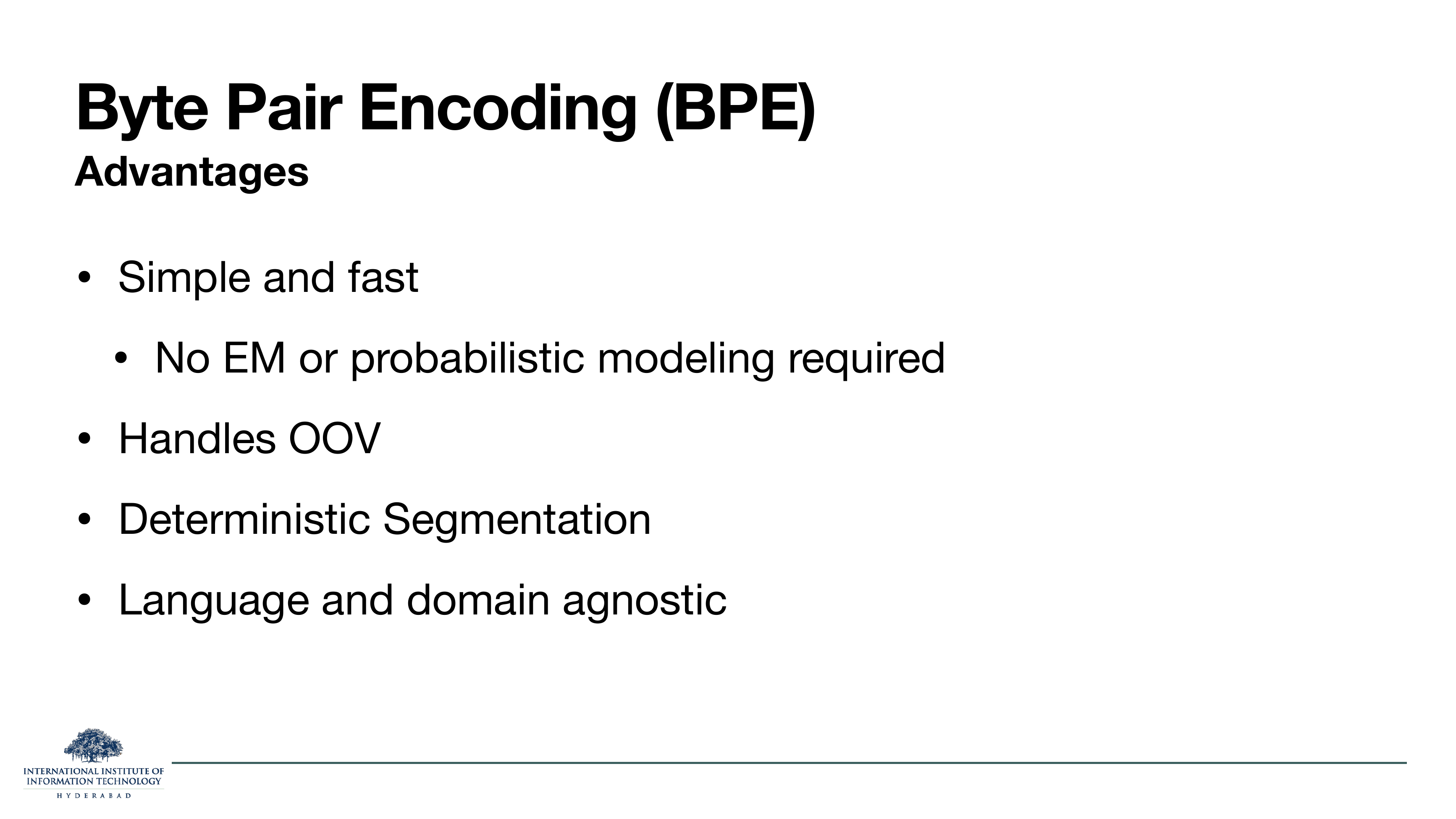 BPE Advantages: Simple and fast (No EM or probabilistic modeling required). Handles OOV. Deterministic Segmentation. Language and domain agnostic.