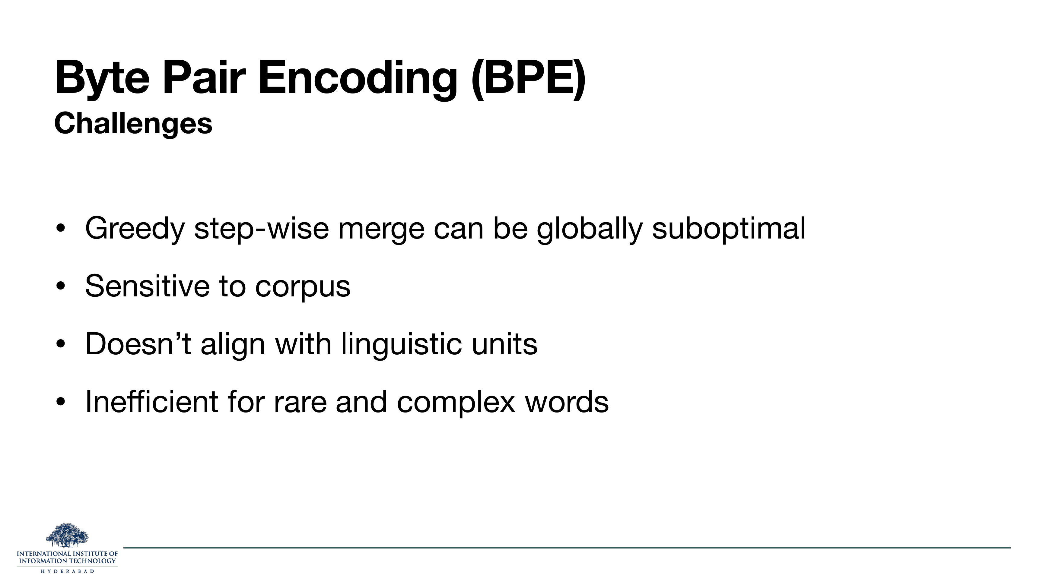 BPE Challenges: Greedy step-wise merge can be globally suboptimal. Sensitive to corpus. Doesn't align with linguistic units. Inefficient for rare and complex words.