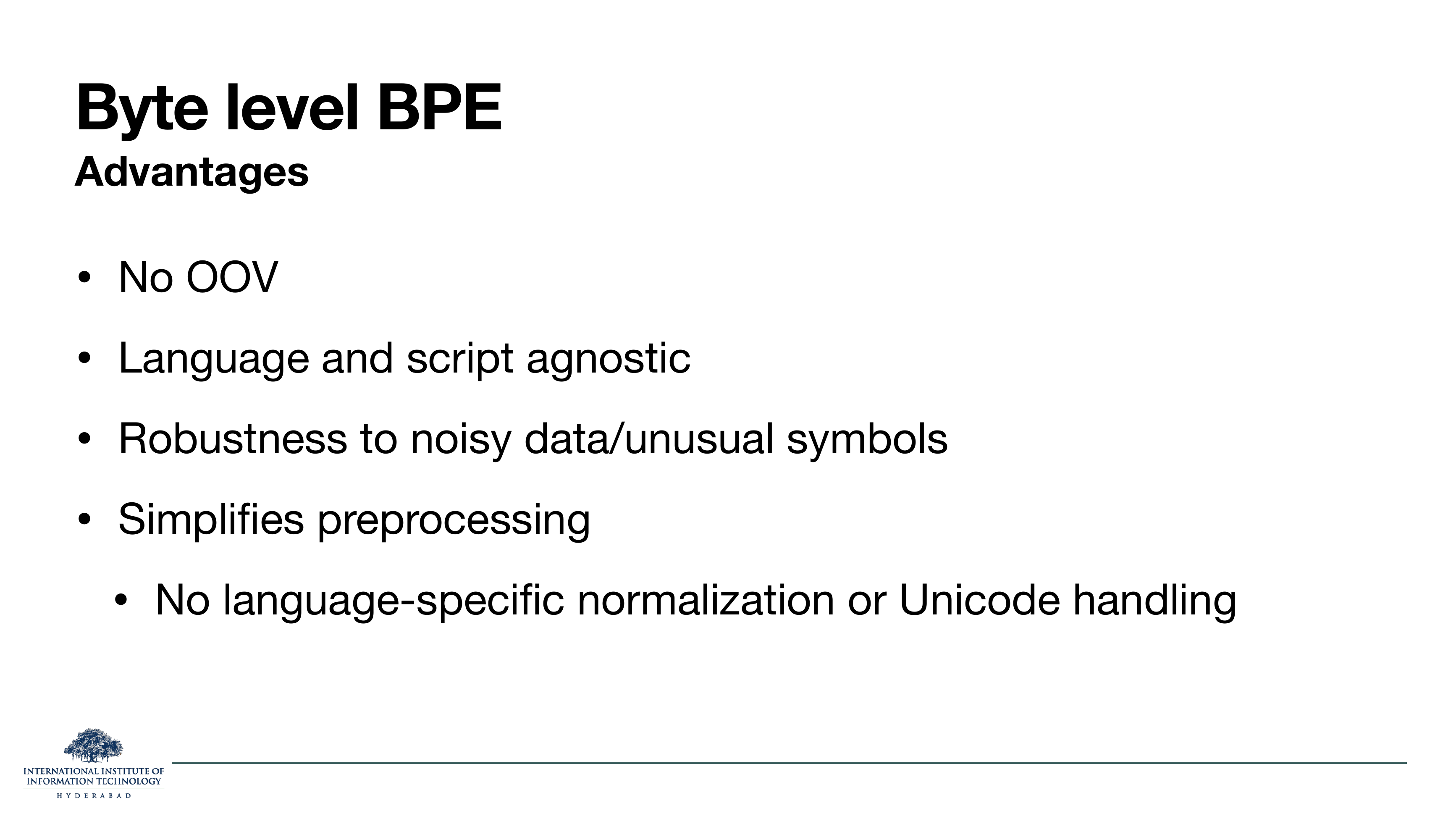 Byte level BPE Advantages: No OOV. Language and script agnostic. Robustness to noisy data/unusual symbols. Simplifies preprocessing. No language-specific normalization or Unicode handling.
