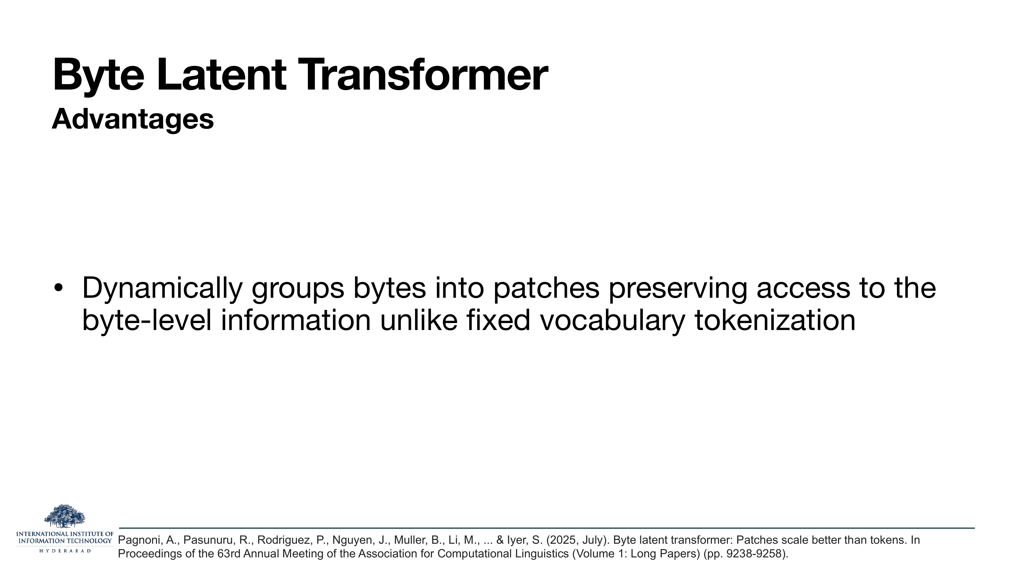 Byte Latent Transformer Advantages: Dynamically groups bytes into patches preserving access to the byte-level information unlike fixed vocabulary tokenization.