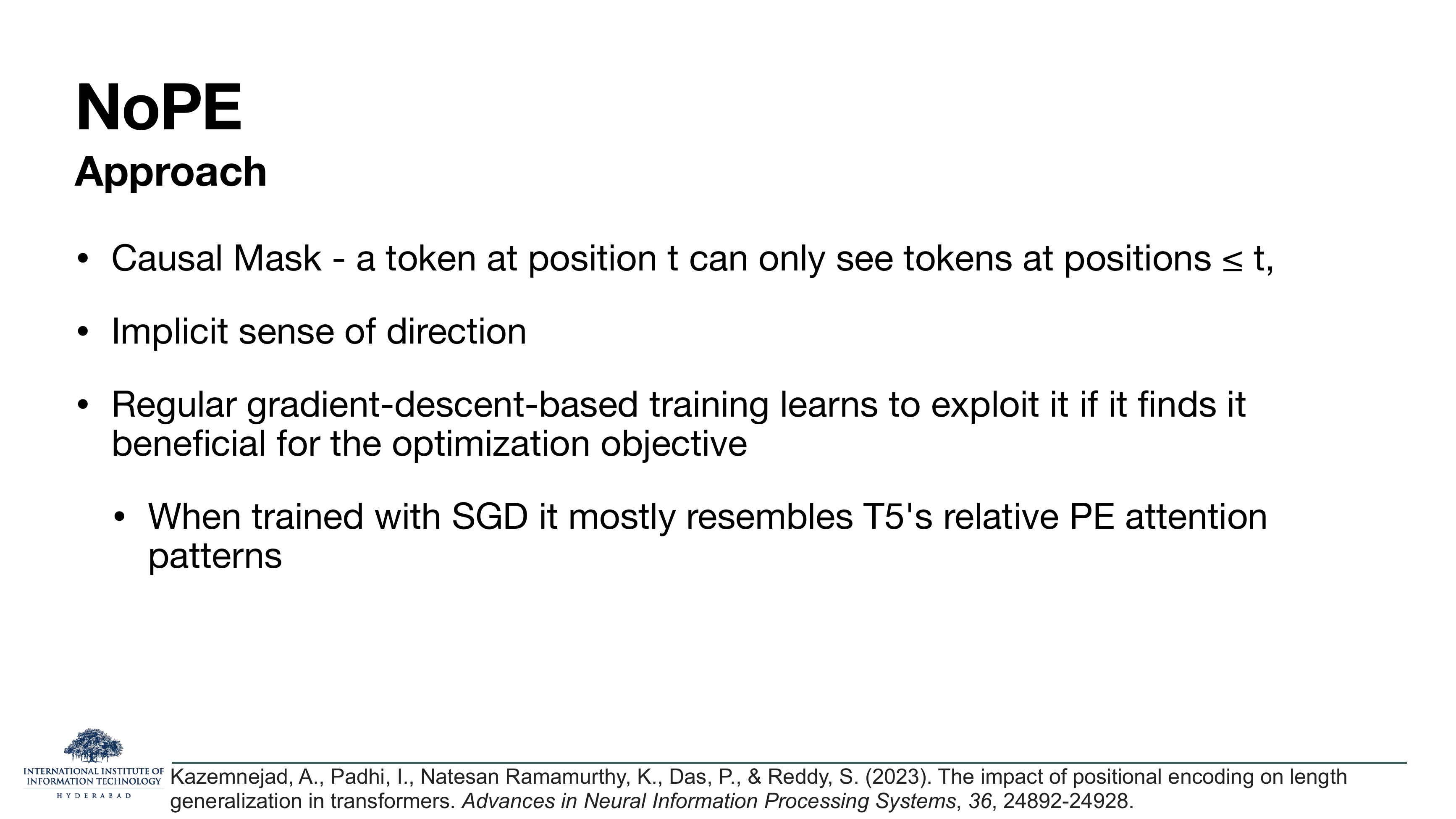 NoPE Approach: causal mask — a token at position t can only see tokens at positions ≤ t; implicit sense of direction; regular gradient-descent-based training learns to exploit it if it finds it beneficial for the optimization objective; when trained with SGD it mostly resembles T5's relative PE attention patterns.