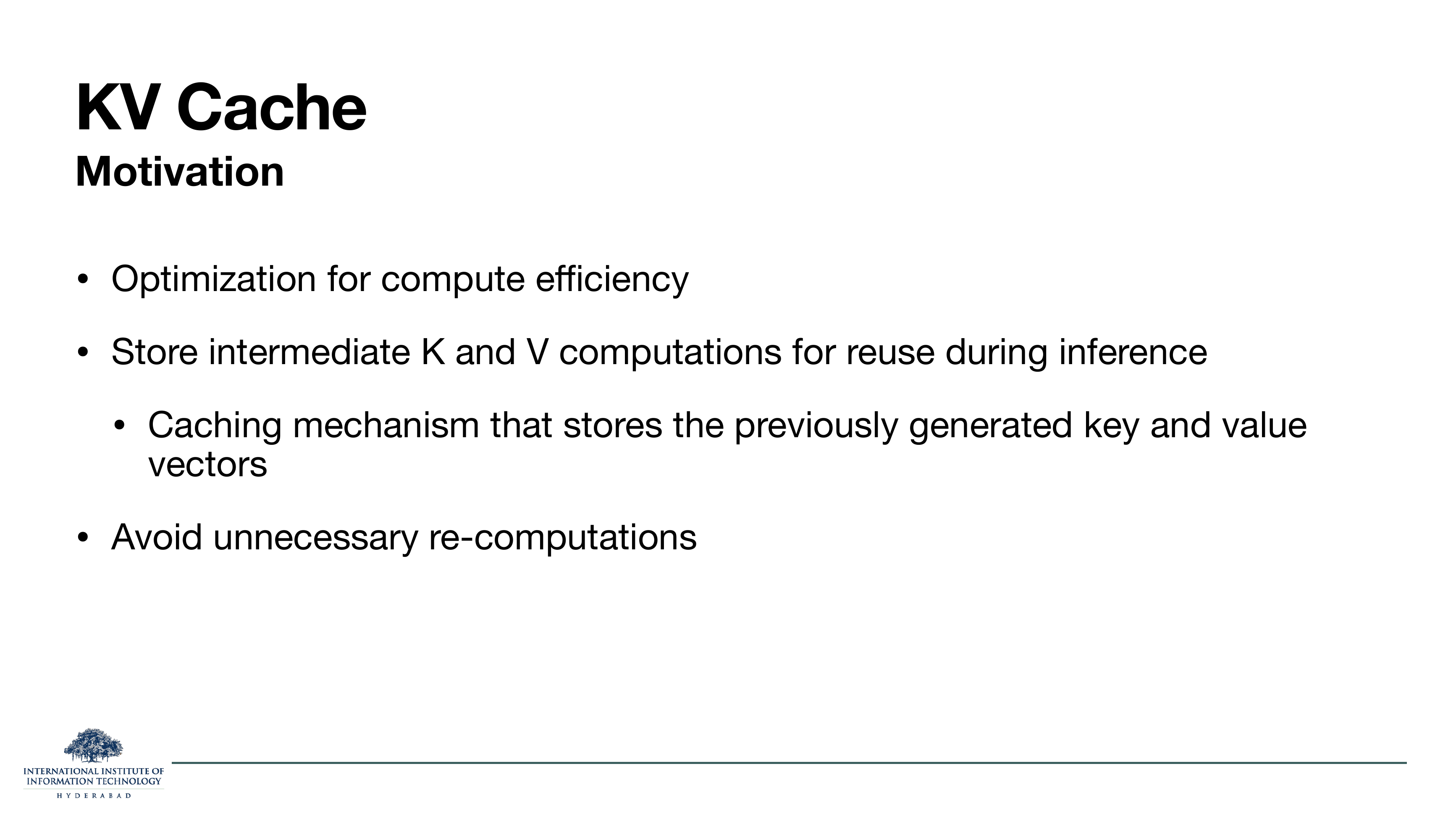 KV Cache — Motivation: Optimization for compute efficiency; Store intermediate K and V computations for reuse during inference; caching mechanism that stores previously generated key and value vectors; Avoid unnecessary re-computations.