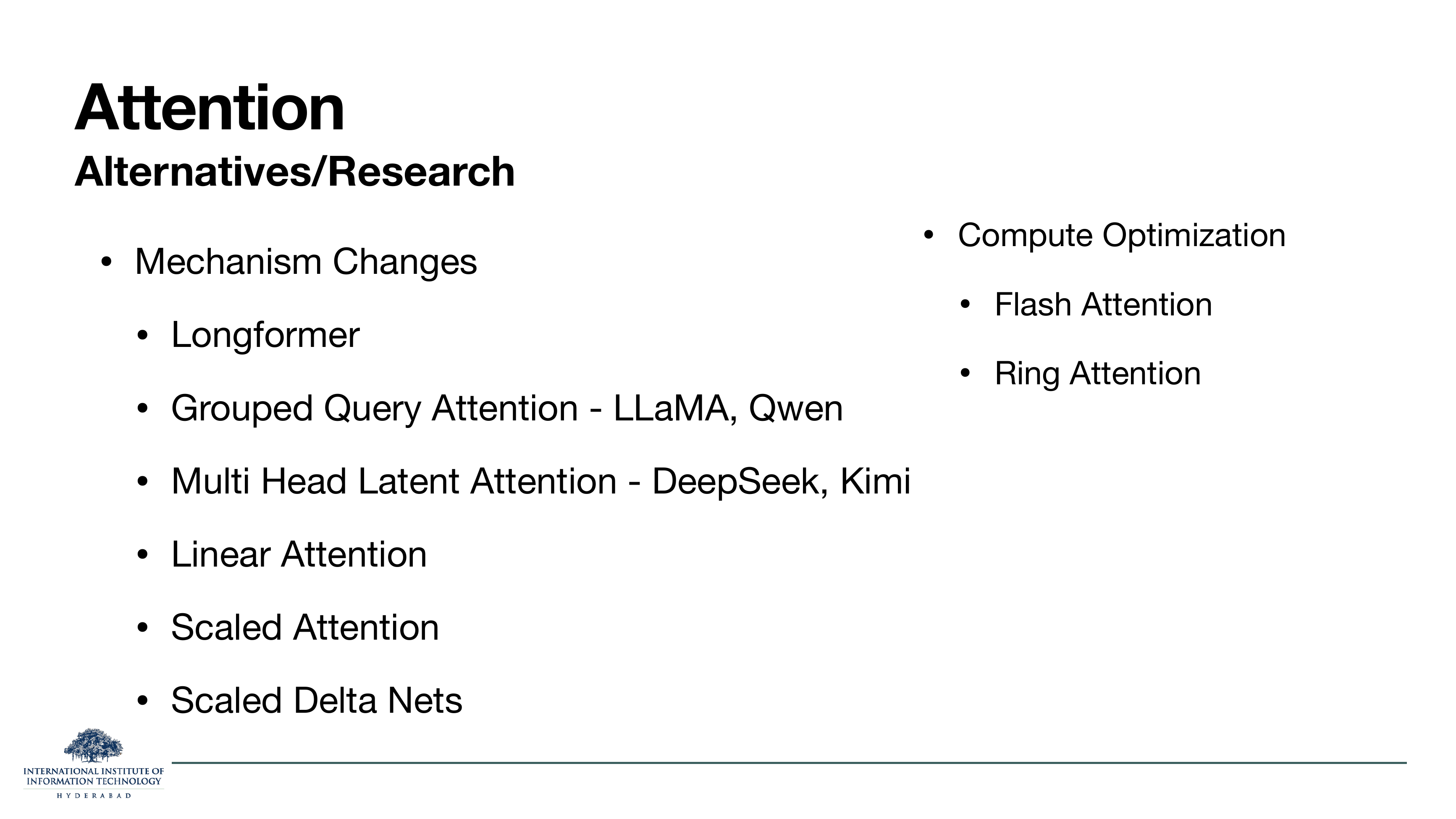 Attention Alternatives / Research: Mechanism Changes — Longformer, Grouped Query Attention (LLaMA, Qwen), Multi Head Latent Attention (DeepSeek, Kimi), Linear Attention, Scaled Attention, Scaled Delta Nets. Compute Optimization — Flash Attention, Ring Attention.