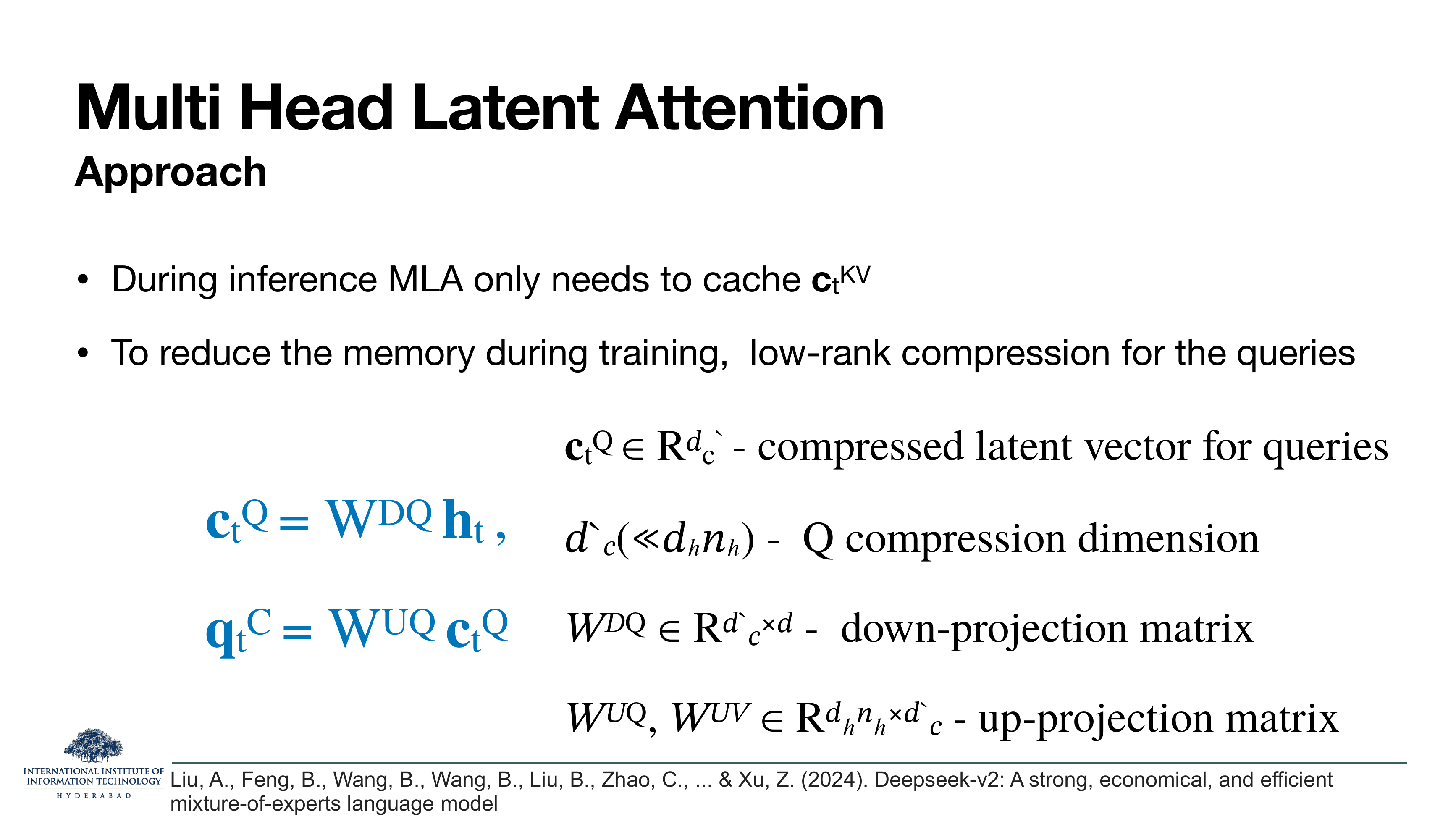 MLA — Approach continued: During inference MLA only needs to cache c_t^KV. To reduce memory during training, low-rank compression for the queries. c_t^Q = W^DQ h_t, q_t^C = W^UQ c_t^Q.