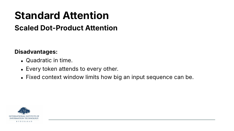 Standard Attention / Scaled Dot-Product Attention. Disadvantages: quadratic in time; every token attends to every other; fixed context window limits input size.