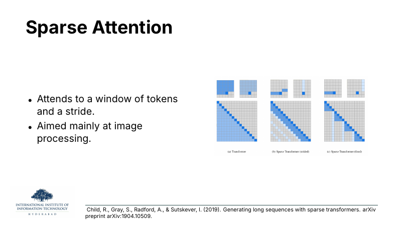 Sparse Attention: attends to a window of tokens and a stride; mainly aimed at image processing. Three attention patterns: (a) full transformer, (b) sparse strided, (c) sparse fixed.