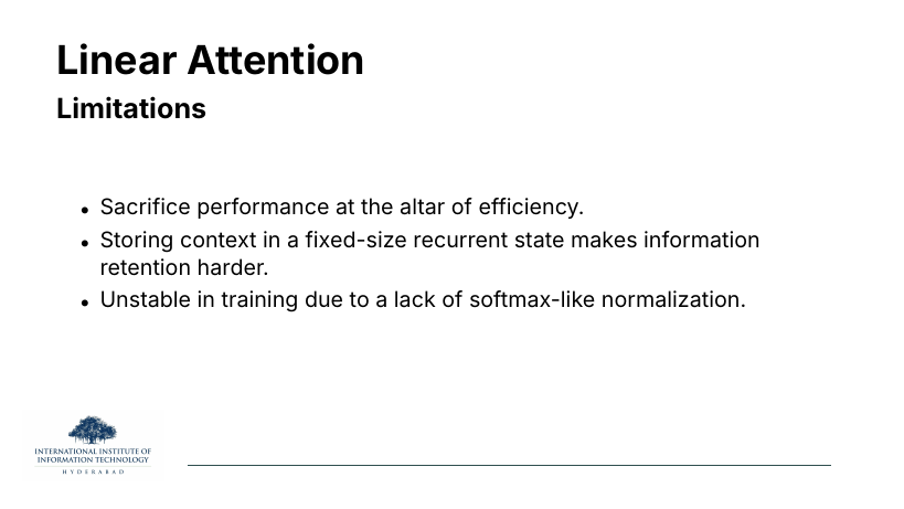 Linear Attention Limitations: sacrifices performance for efficiency; fixed-size recurrent state makes information retention harder; training unstable due to lack of softmax normalisation.