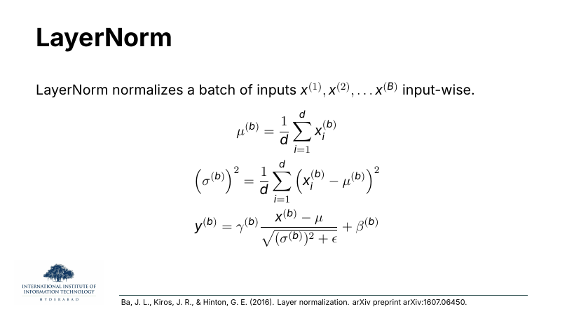 LayerNorm: normalizes input-wise. μ^(b) = (1/d) Σ_i x_i^(b); (σ^(b))^2 = (1/d) Σ_i (x_i^(b) − μ^(b))^2; y^(b) = γ^(b) (x^(b) − μ^(b))/√((σ^(b))^2 + ε) + β^(b). Ba, Kiros & Hinton 2016.