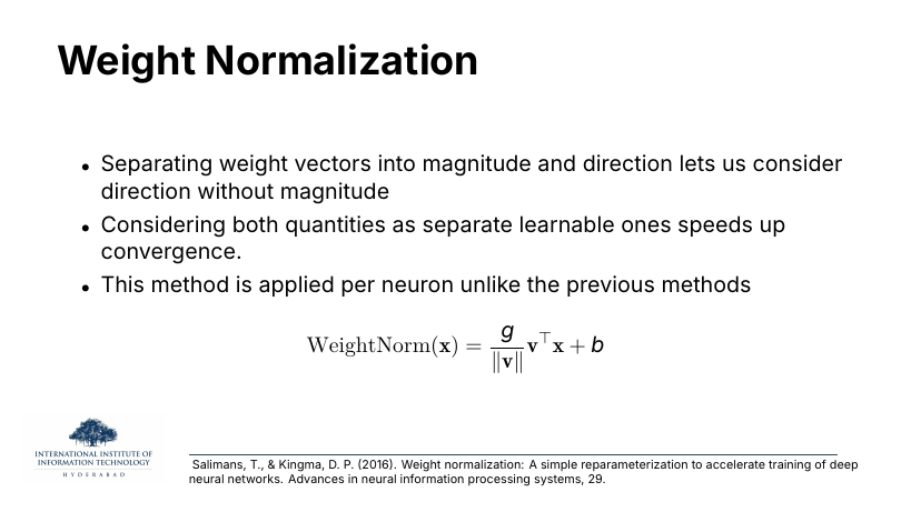 Weight Normalization: separate weight vectors into magnitude and direction. WeightNorm(x) = (g/||v||) v^T x + b. Applied per neuron. Salimans & Kingma 2016.