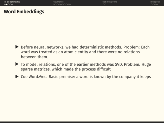 Word Embeddings bullets: deterministic methods treated each word as atomic, SVD had huge sparse matrices, Word2Vec: a word is known by the company it keeps.
